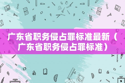 廣東省職務(wù)侵占罪標(biāo)準(zhǔn)最新（廣東省職務(wù)侵占罪標(biāo)準(zhǔn)）