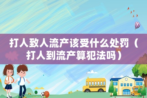 打人致人流產(chǎn)該受什么處罰（打人到流產(chǎn)算犯法嗎）