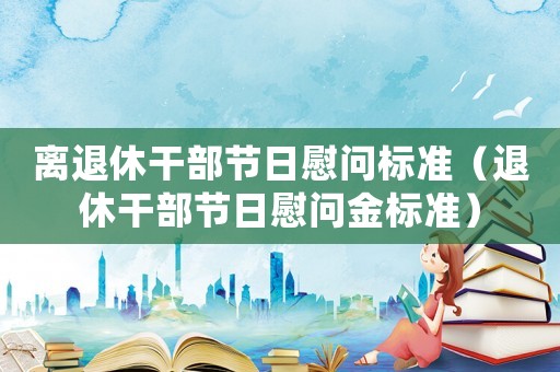 離退休干部節(jié)日慰問(wèn)標(biāo)準(zhǔn)（退休干部節(jié)日慰問(wèn)金標(biāo)準(zhǔn)）
