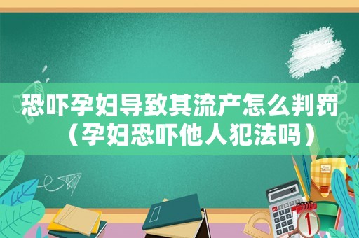 恐嚇孕婦導致其流產(chǎn)怎么判罰（孕婦恐嚇他人犯法嗎）