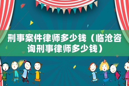 刑事案件律師多少錢（臨滄咨詢刑事律師多少錢）