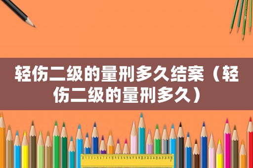 輕傷二級的量刑多久結案（輕傷二級的量刑多久）