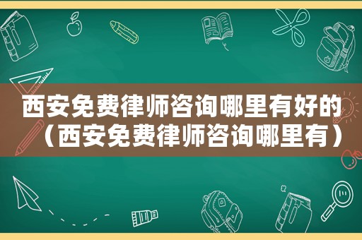 西安免費(fèi)律師咨詢哪里有好的（西安免費(fèi)律師咨詢哪里有）
