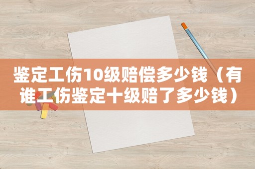 鑒定工傷10級(jí)賠償多少錢（有誰(shuí)工傷鑒定十級(jí)賠了多少錢）