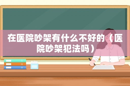 在醫院吵架有什么不好的（醫院吵架犯法嗎）