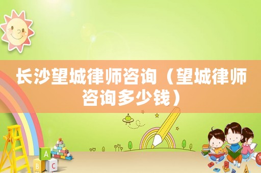 長沙望城律師咨詢（望城律師咨詢多少錢）