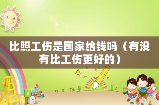比照工傷是國家給錢嗎（有沒有比工傷更好的）