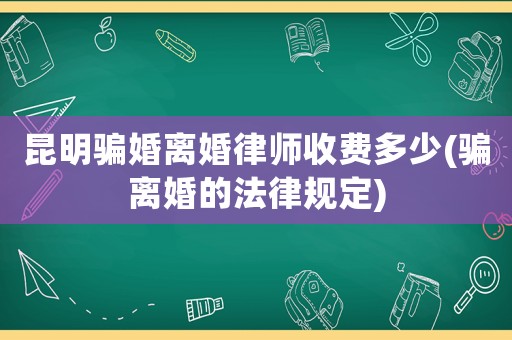 昆明騙婚離婚律師收費多少(騙離婚的法律規定)