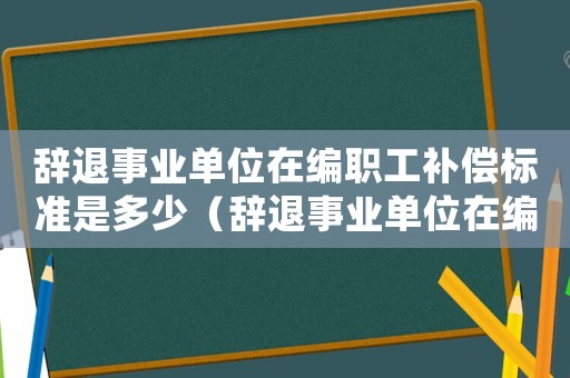 辭退事業單位在編職工補償標準是多少（辭退事業單位在編職工補償標準）