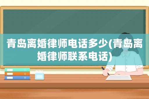 青島離婚律師電話多少(青島離婚律師聯系電話)