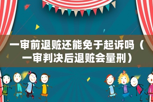 一審前退贓還能免于起訴嗎（一審判決后退贓會量刑）