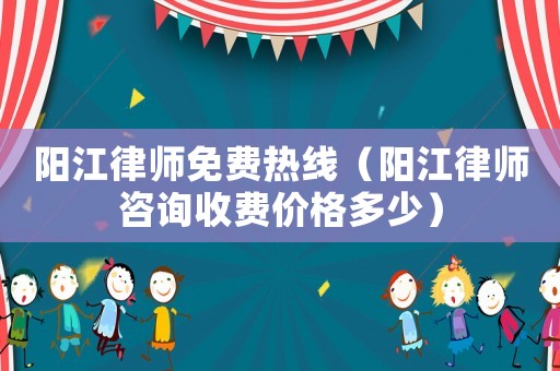 陽江律師免費熱線（陽江律師咨詢收費價格多少）