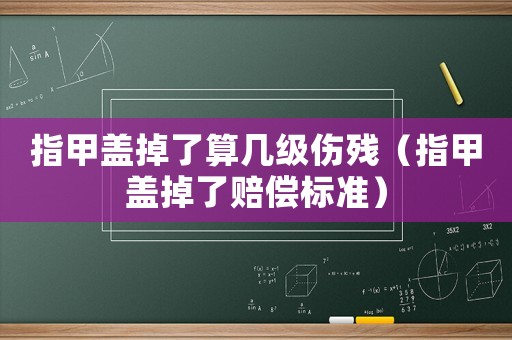 指甲蓋掉了算幾級傷殘（指甲蓋掉了賠償標準）