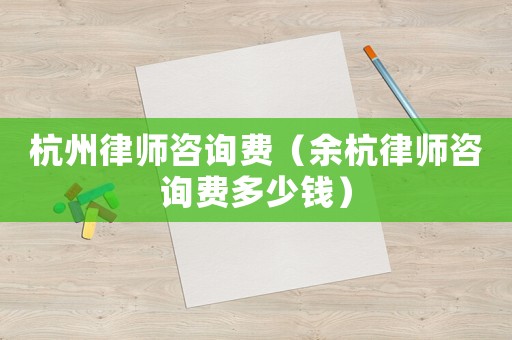 杭州律師咨詢費(fèi)（余杭律師咨詢費(fèi)多少錢）