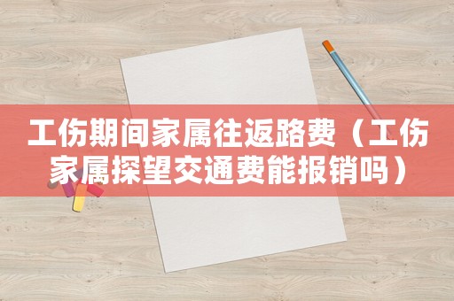 工傷期間家屬往返路費（工傷家屬探望交通費能報銷嗎）
