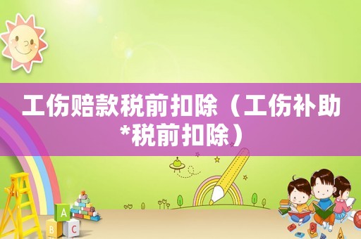 工傷賠款稅前扣除（工傷補助*稅前扣除）