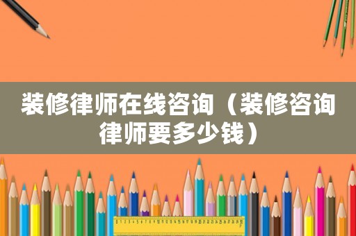 裝修律師在線咨詢（裝修咨詢律師要多少錢）