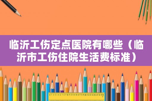 臨沂工傷定點醫院有哪些（臨沂市工傷住院生活費標準）