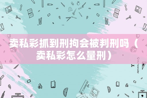 賣私彩抓到刑拘會被判刑嗎（賣私彩怎么量刑）