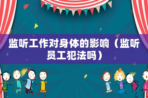 監聽工作對身體的影響（監聽員工犯法嗎）