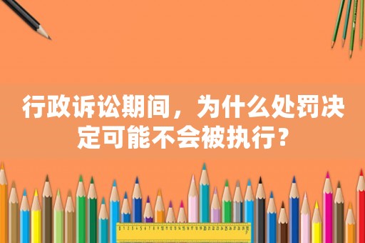 行政訴訟期間，為什么處罰決定可能不會被執(zhí)行？