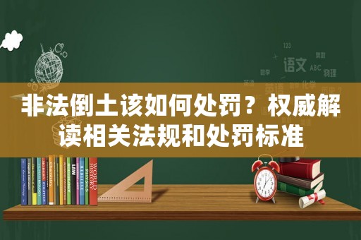 非法倒土該如何處罰？權(quán)威解讀相關(guān)法規(guī)和處罰標(biāo)準