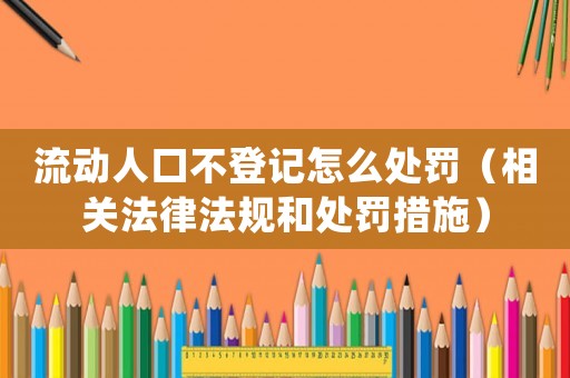 流動人口不登記怎么處罰（相關法律法規和處罰措施）