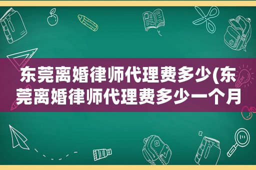 東莞離婚律師代理費多少(東莞離婚律師代理費多少一個月)