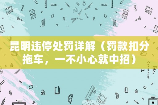 昆明違停處罰詳解（罰款扣分拖車，一不小心就中招）