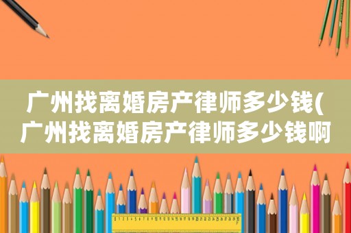 廣州找離婚房產律師多少錢(廣州找離婚房產律師多少錢啊)
