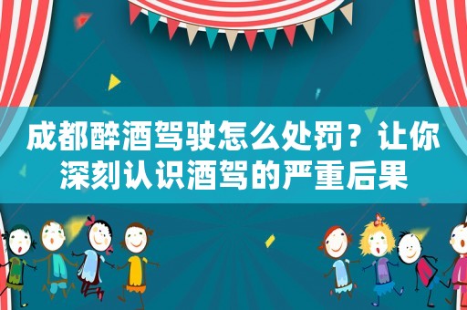 成都醉酒駕駛怎么處罰？讓你深刻認識酒駕的嚴重后果