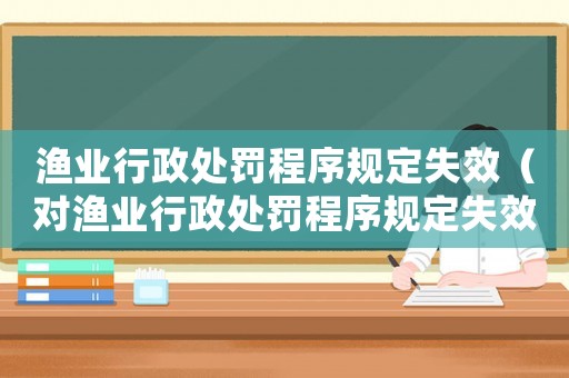 漁業行政處罰程序規定失效（對漁業行政處罰程序規定失效的影響及應對措施）