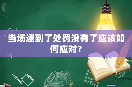 當場逮到了處罰沒有了應(yīng)該如何應(yīng)對？