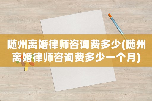 隨州離婚律師咨詢費多少(隨州離婚律師咨詢費多少一個月)