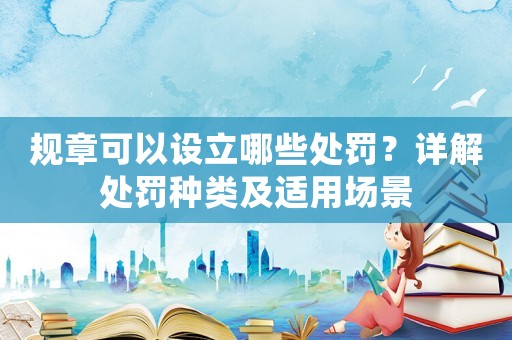 規(guī)章可以設(shè)立哪些處罰？詳解處罰種類及適用場景