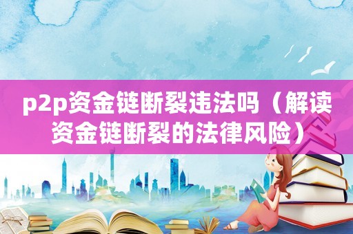 p2p資金鏈斷裂違法嗎（解讀資金鏈斷裂的法律風險）