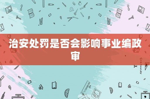治安處罰是否會(huì)影響事業(yè)編政審