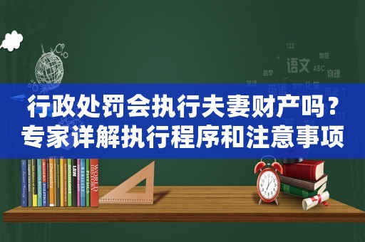 行政處罰會執(zhí)行夫妻財(cái)產(chǎn)嗎？專家詳解執(zhí)行程序和注意事項(xiàng)