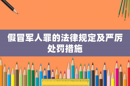 假冒軍人罪的法律規定及嚴厲處罰措施