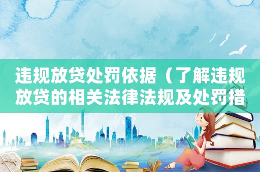 違規放貸處罰依據（了解違規放貸的相關法律法規及處罰措施）