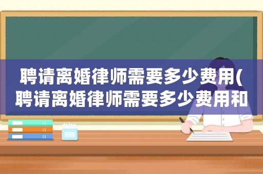 聘請(qǐng)離婚律師需要多少費(fèi)用(聘請(qǐng)離婚律師需要多少費(fèi)用和費(fèi)用)