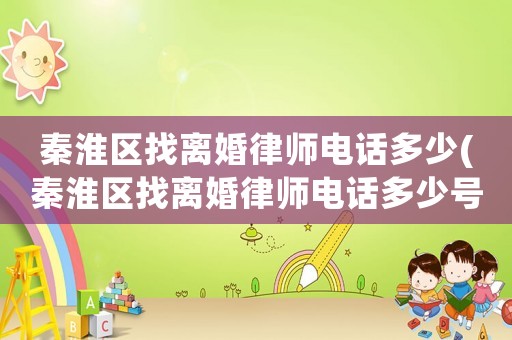 秦淮區找離婚律師電話多少(秦淮區找離婚律師電話多少號)