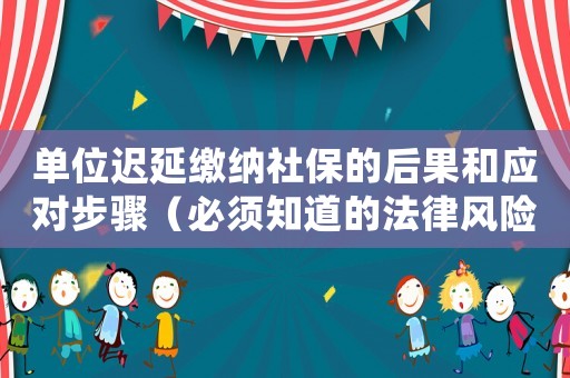 單位遲延繳納社保的后果和應對步驟（必須知道的法律風險與解決方法）