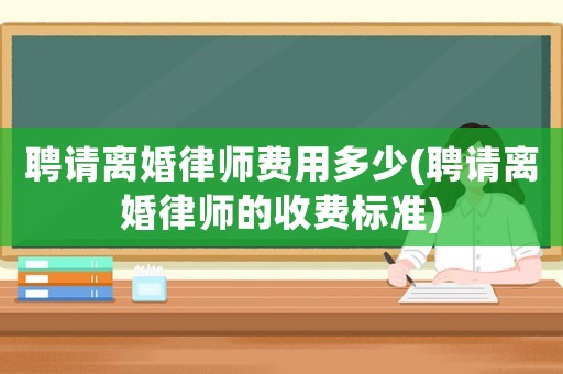 聘請(qǐng)離婚律師費(fèi)用多少(聘請(qǐng)離婚律師的收費(fèi)標(biāo)準(zhǔn))