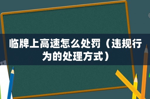 臨牌上高速怎么處罰（違規(guī)行為的處理方式）