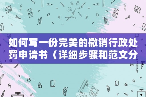 如何寫一份完美的撤銷行政處罰申請書（詳細步驟和范文分享）