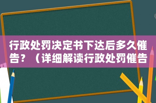 行政處罰決定書下達后多久催告？（詳細解讀行政處罰催告規定）