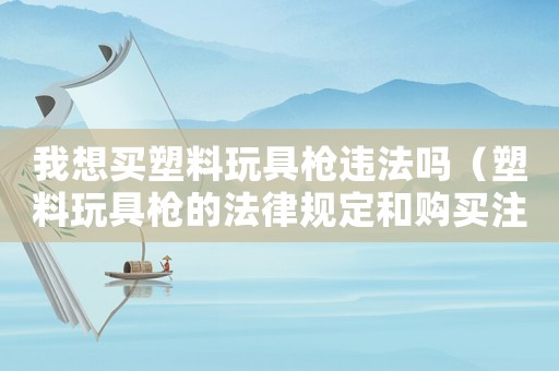 我想買塑料玩具槍違法嗎（塑料玩具槍的法律規定和購買注意事項）