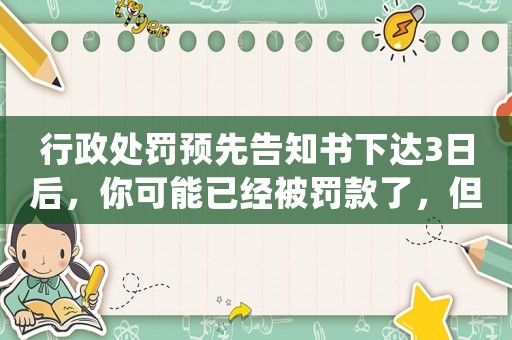 行政處罰預(yù)先告知書下達(dá)3日后，你可能已經(jīng)被罰款了，但你還不知道