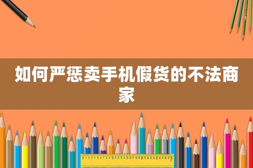 如何嚴懲賣手機假貨的不法商家